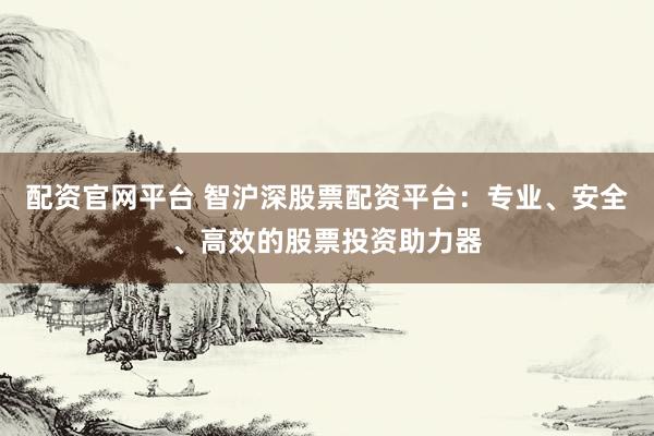 配资官网平台 智沪深股票配资平台：专业、安全、高效的股票投资助力器