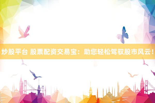 炒股平台 股票配资交易宝：助您轻松驾驭股市风云！