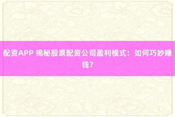 配资APP 揭秘股票配资公司盈利模式:如何巧妙赚钱?