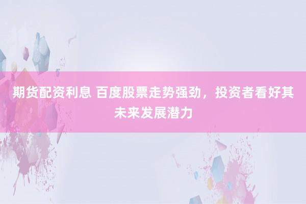期货配资利息 百度股票走势强劲,投资者看好其未来发展潜力