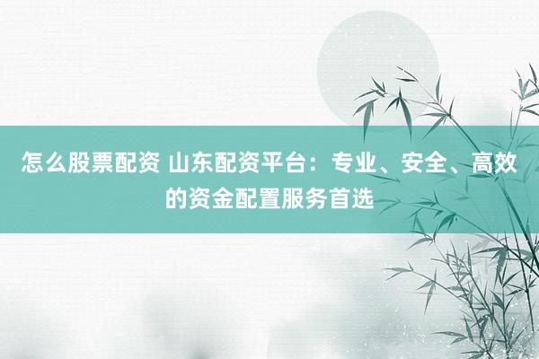 怎么股票配资 山东配资平台:专业、安全、高效的资金配置服务首选