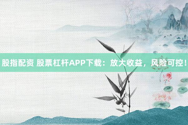 股指配资 股票杠杆APP下载：放大收益，风险可控！