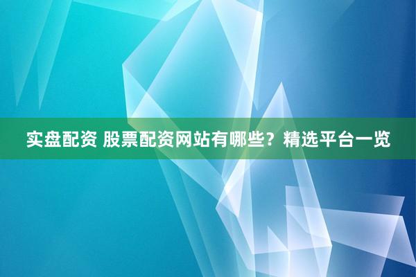 实盘配资 股票配资网站有哪些？精选平台一览