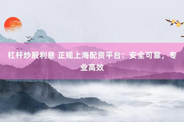 杠杆炒股利息 正规上海配资平台：安全可靠，专业高效