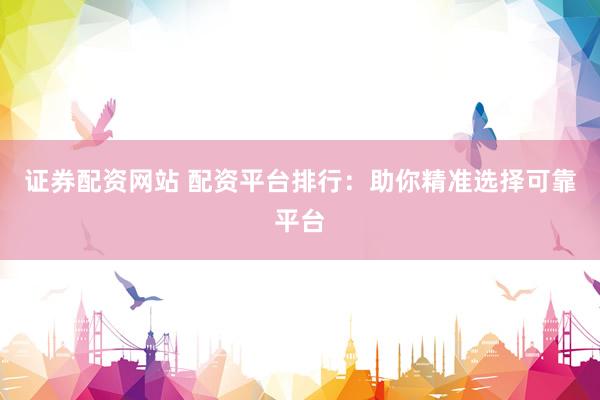 证券配资网站 配资平台排行:助你精准选择可靠平台