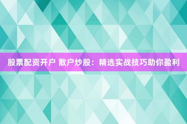 股票配资开户 散户炒股：精选实战技巧助你盈利