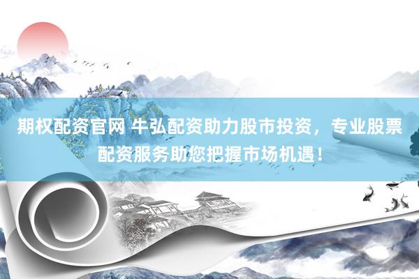 期权配资官网 牛弘配资助力股市投资，专业股票配资服务助您把握市场机遇！