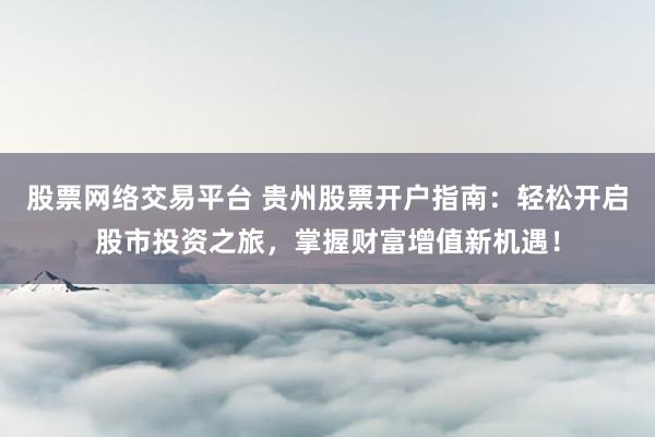 股票网络交易平台 贵州股票开户指南：轻松开启股市投资之旅，掌握财富增值新机遇！