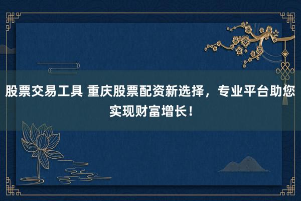 股票交易工具 重庆股票配资新选择，专业平台助您实现财富增长！