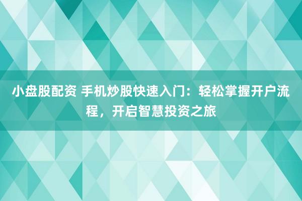 小盘股配资 手机炒股快速入门：轻松掌握开户流程，开启智慧投资之旅