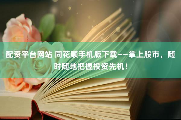 配资平台网站 同花顺手机版下载——掌上股市,随时随地把握投资先机!