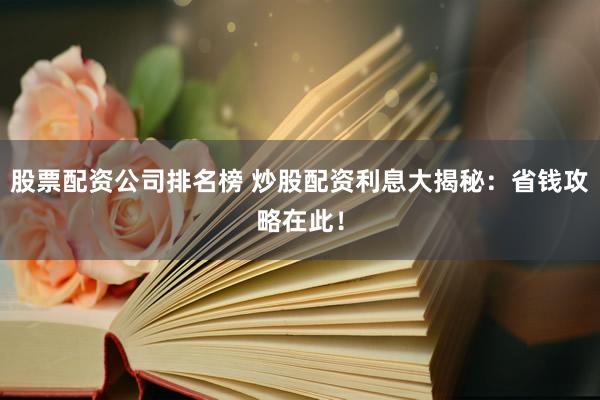 股票配资公司排名榜 炒股配资利息大揭秘:省钱攻略在此!