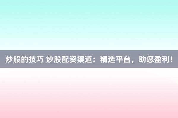 炒股的技巧 炒股配资渠道:精选平台,助您盈利!