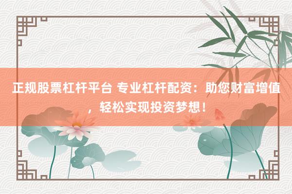 正规股票杠杆平台 专业杠杆配资:助您财富增值,轻松实现投资梦想!