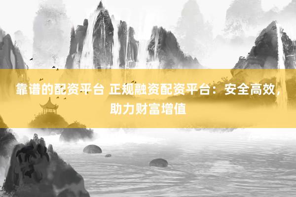 靠谱的配资平台 正规融资配资平台:安全高效,助力财富增值