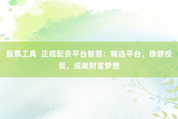 股票工具 正规配资平台智慧:精选平台,稳健投资,成就财富梦想