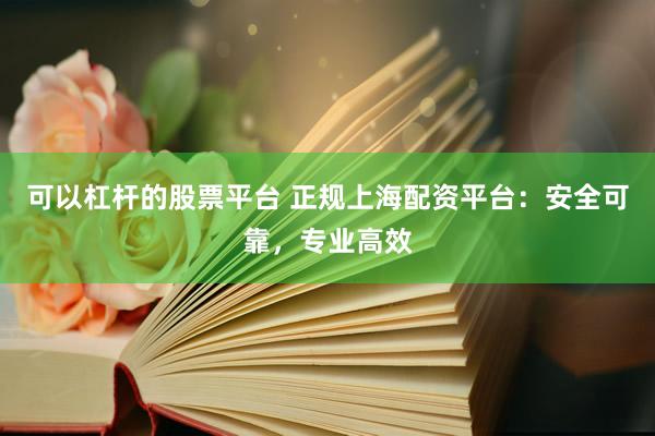 可以杠杆的股票平台 正规上海配资平台:安全可靠,专业高效