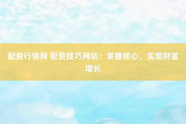 配资行情网 配资技巧网站:掌握核心,实现财富增长