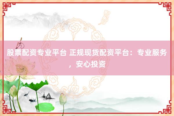 股票配资专业平台 正规现货配资平台:专业服务,安心投资