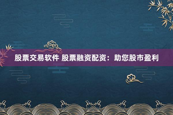 股票交易软件 股票融资配资:助您股市盈利