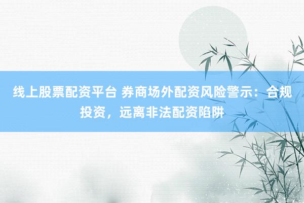 线上股票配资平台 券商场外配资风险警示:合规投资,远离非法配资陷阱