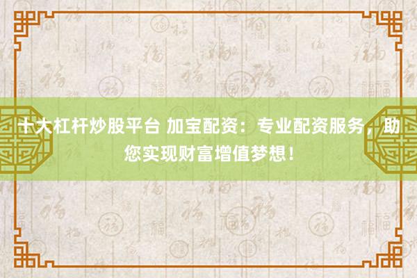 十大杠杆炒股平台 加宝配资:专业配资服务,助您实现财富增值梦想!