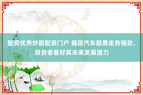 配资优秀炒股配资门户 福田汽车股票走势强劲,投资者看好其未来发展潜力