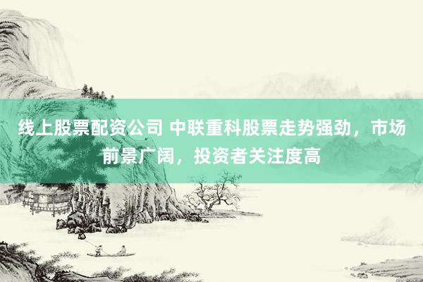 线上股票配资公司 中联重科股票走势强劲,市场前景广阔,投资者关注度高