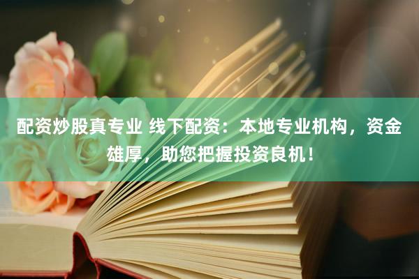 配资炒股真专业 线下配资:本地专业机构,资金雄厚,助您把握投资良机!
