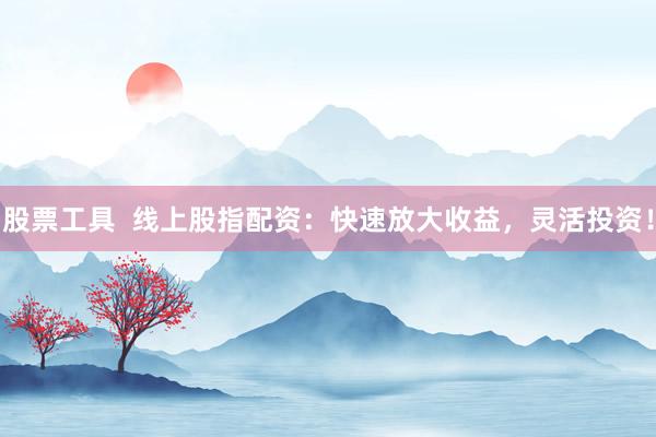 股票工具  线上股指配资：快速放大收益，灵活投资！