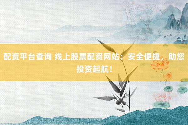 配资平台查询 线上股票配资网站:安全便捷,助您投资起航!