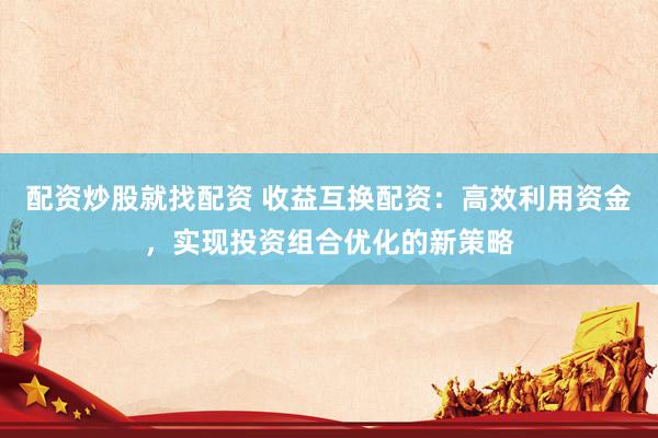 配资炒股就找配资 收益互换配资：高效利用资金，实现投资组合优化的新策略