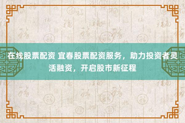 在线股票配资 宜春股票配资服务,助力投资者灵活融资,开启股市新征程