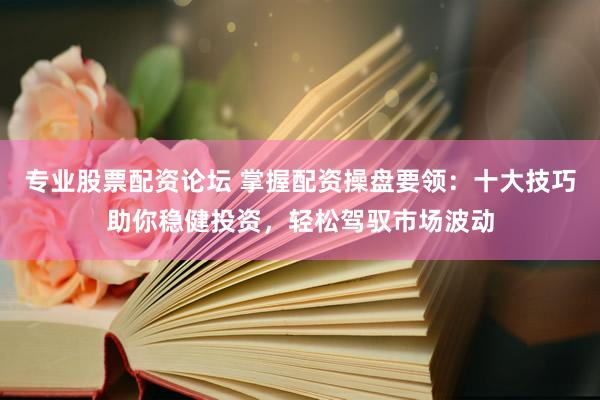 专业股票配资论坛 掌握配资操盘要领：十大技巧助你稳健投资，轻松驾驭市场波动