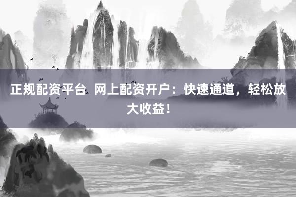 正规配资平台  网上配资开户：快速通道，轻松放大收益！