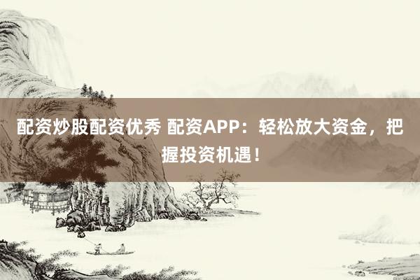 配资炒股配资优秀 配资APP：轻松放大资金，把握投资机遇！