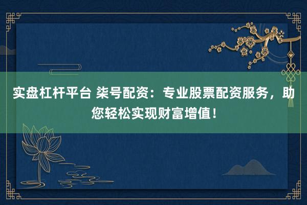 实盘杠杆平台 柒号配资：专业股票配资服务，助您轻松实现财富增值！
