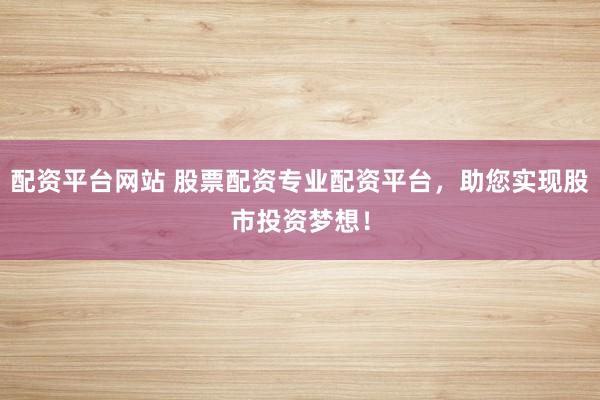 配资平台网站 股票配资专业配资平台,助您实现股市投资梦想!