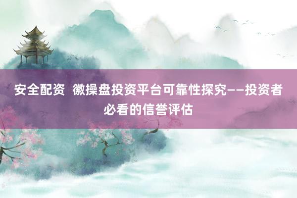 安全配资  徽操盘投资平台可靠性探究——投资者必看的信誉评估