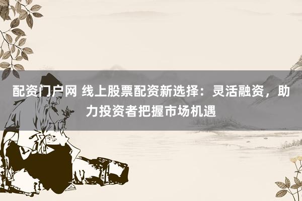 配资门户网 线上股票配资新选择:灵活融资,助力投资者把握市场机遇
