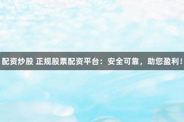 配资炒股 正规股票配资平台：安全可靠，助您盈利！