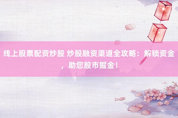 线上股票配资炒股 炒股融资渠道全攻略:解锁资金,助您股市掘金!