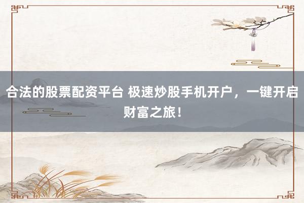 合法的股票配资平台 极速炒股手机开户，一键开启财富之旅！