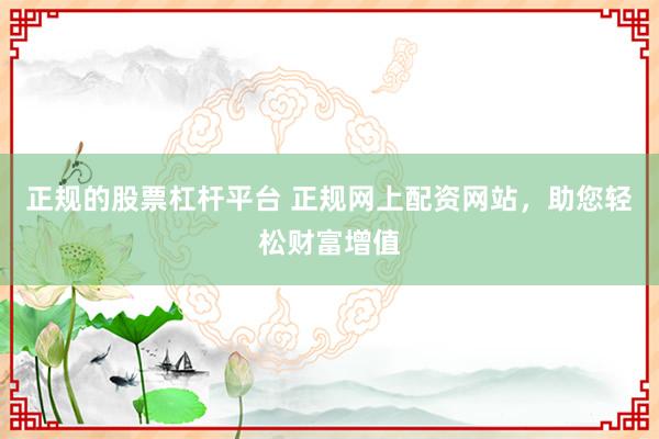 正规的股票杠杆平台 正规网上配资网站，助您轻松财富增值