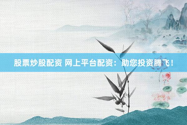 股票炒股配资 网上平台配资：助您投资腾飞！