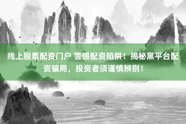 线上股票配资门户 警惕配资陷阱！揭秘黑平台配资骗局，投资者须谨慎辨别！