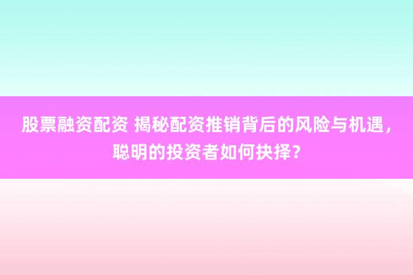 股票融资配资 揭秘配资推销背后的风险与机遇，聪明的投资者如何抉择？