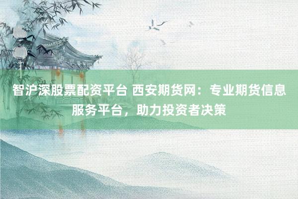 智沪深股票配资平台 西安期货网:专业期货信息服务平台,助力投资者决策