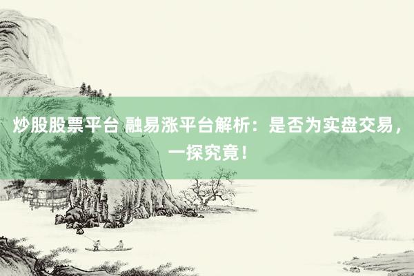 炒股股票平台 融易涨平台解析：是否为实盘交易，一探究竟！