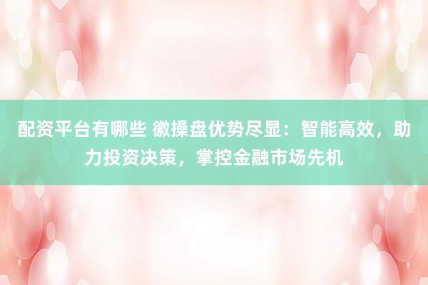 配资平台有哪些 徽操盘优势尽显：智能高效，助力投资决策，掌控金融市场先机